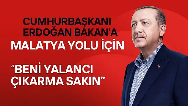 'Cumhurbaşkanı Erdoğan Bakan'a Malatya yolu için Beni yalancı çıkarma sakın'''