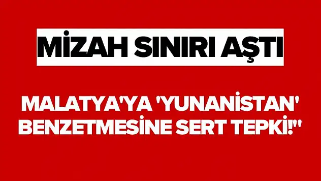 Mizah Sınırı Aştı Malatya'ya 'Yunanistan' Benzetmesine Sert Tepki!