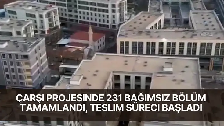 Çarşı Projesinde 231 Bağımsız Bölüm Tamamlandı, Teslim Süreci Başladı