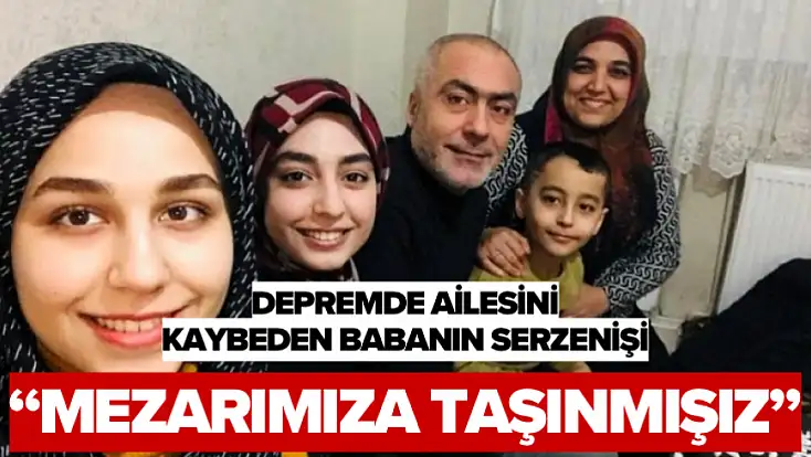 Depremde Ailesini Kaybeden Babanın Serzenişi: Mezarımıza Taşınmışız