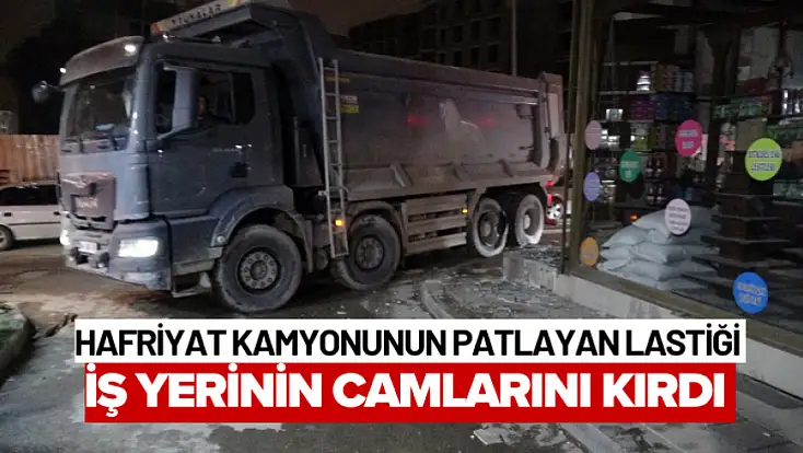 Hafriyat kamyonunun patlayan lastiği iş yerinin camlarını kırdı