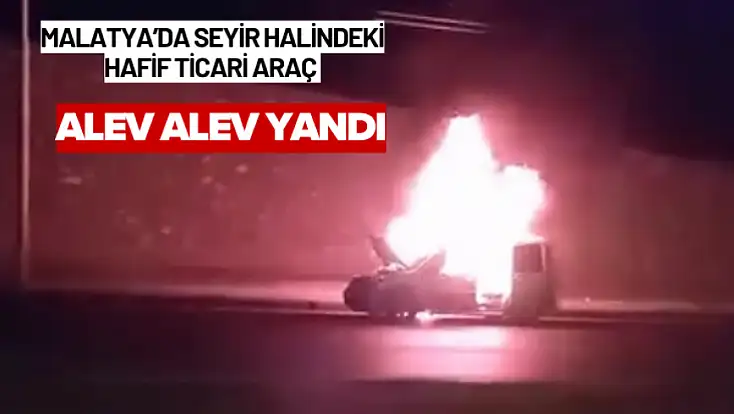 Malatya’da seyir halindeki hafif ticari araç alev alev yandı