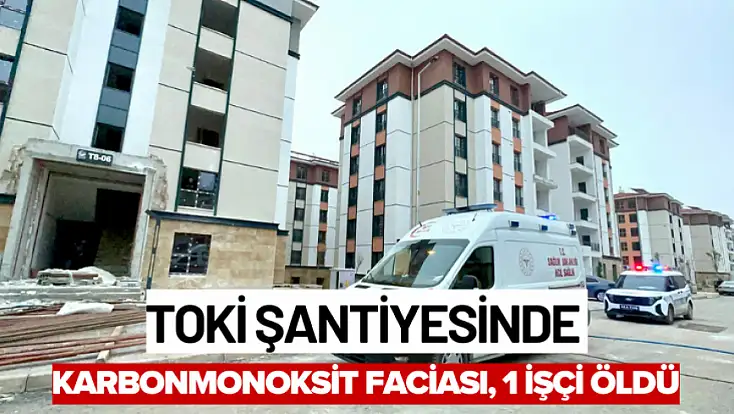 TOKİ Şantiyesinde karbonmonoksit faciası, 1 İşçi Öldü