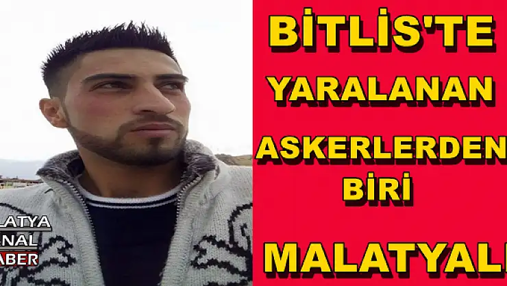  BİTLİS'TE YARALANAN ASKERLERDEN BİRİ MALATYALI