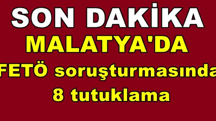 Malatya´da FETÖ soruşturmasında 8 tutuklama