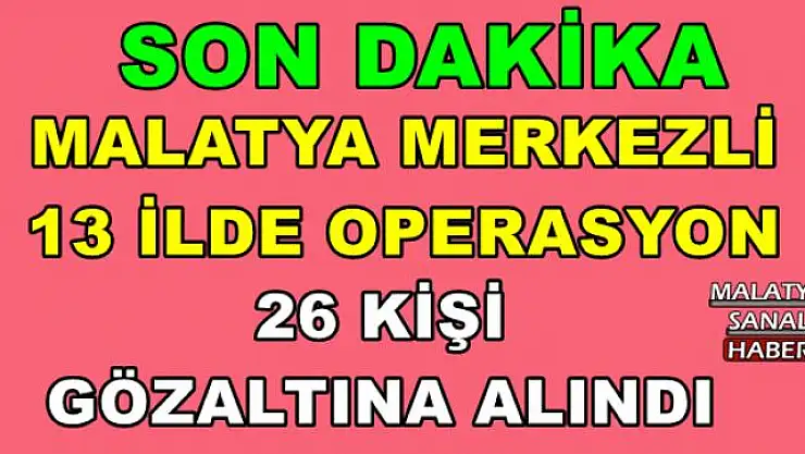 MALATYA MERKEZLİ  13 İLDE OPERASYON