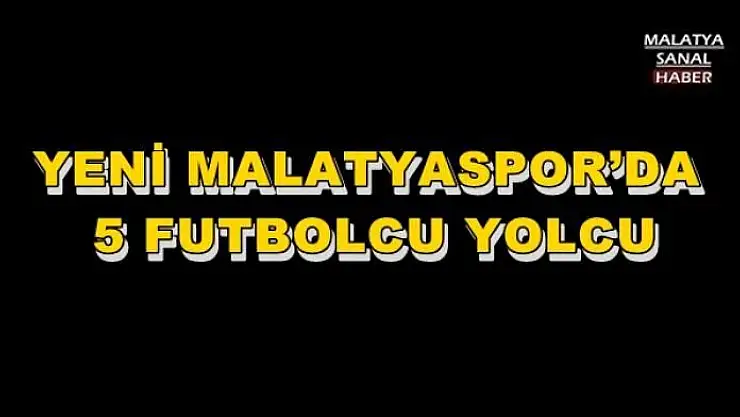 YENİ MALATYASPOR´DA  5 FUTBOLCU YOLCU