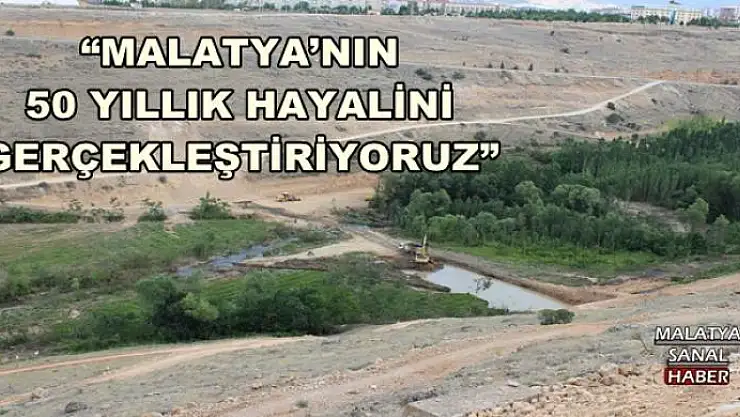 'MALATYA´NIN 50 YILLIK HAYALİNİ GERÇEKLEŞTİRİYORUZ'' '''