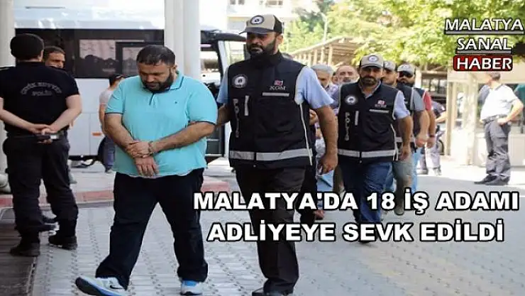 MALATYA'DA 18 İŞ ADAMI  ADLİYEYE SEVK EDİLDİ