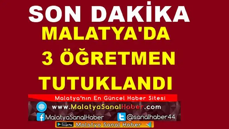 MALATYA'DA  3 ÖĞRETMEN  TUTUKLANDI