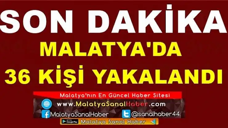 MALATYA'DA  36 KİŞİ YAKALANDI