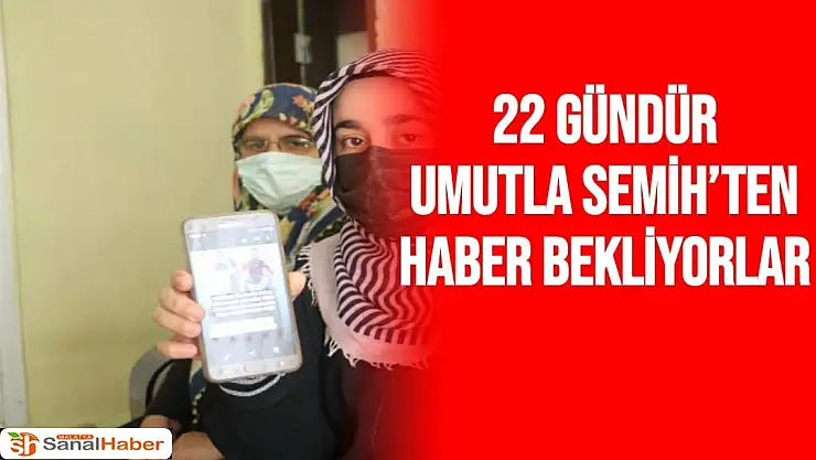 22 Gündür Umutla Semih´ten Haber Bekliyorlar