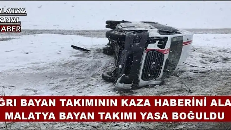 AĞRI BAYAN TAKIMININ KAZA HABERİNİ ALAN MALATYA BAYAN TAKIMI YASA BOĞULDU