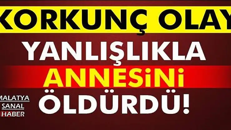 YANLIŞLIKLA ANNESİNİ ÖLDÜRDÜ