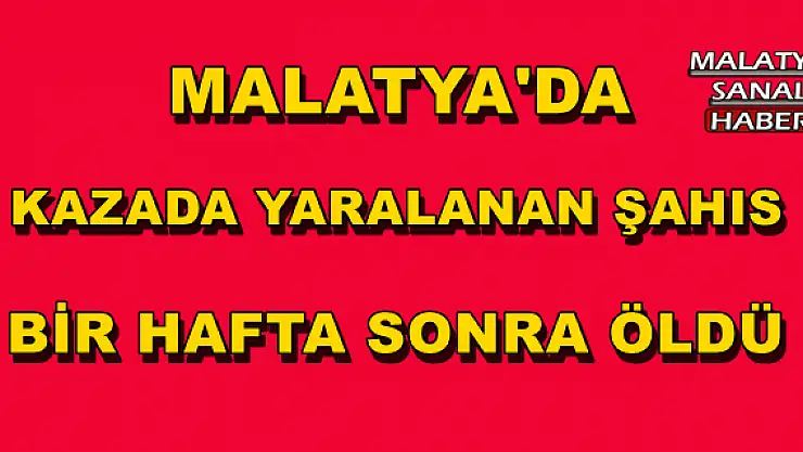 MALATYA'DA KAZADA YARALANAN ŞAHIS BİR HAFTA SONRA ÖLDÜ