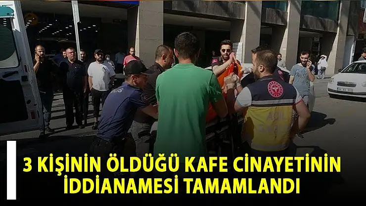 3 kişinin öldüğü kafe cinayetinin iddianamesi tamamlandı