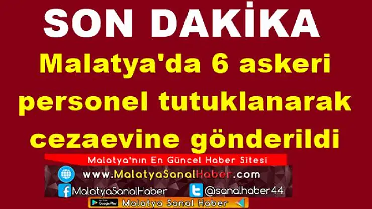 Malatya'da 6 askeri personel tutuklanarak  cezaevine gönderildi