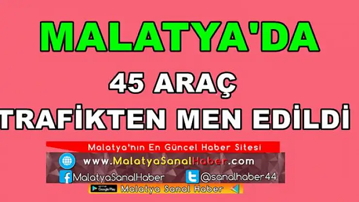 MALATYA'DA 45 ARAÇ  TRAFİKTEN MEN EDİLDİ