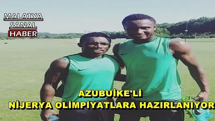 AZUBUİKE'Lİ  NİJERYA OLİMPİYATLARA HAZIRLANIYOR