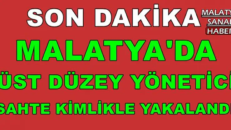 MALATYA'DA ÜST DÜZEY YÖNETİCİ SAHTE KİMLİKLE YAKALANDI