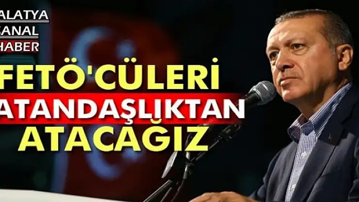 FETÖ'cüleri vatandaşlıktan atacağız