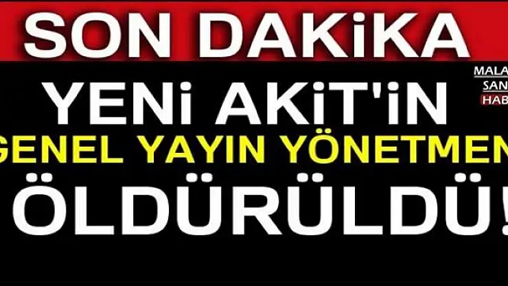 YENİ AKİT'İN GENEL YAYIN YÖNETMENİ ÖLDÜRÜLDÜ