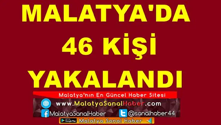 MALATYA'DA  46 KİŞİ  YAKALANDI