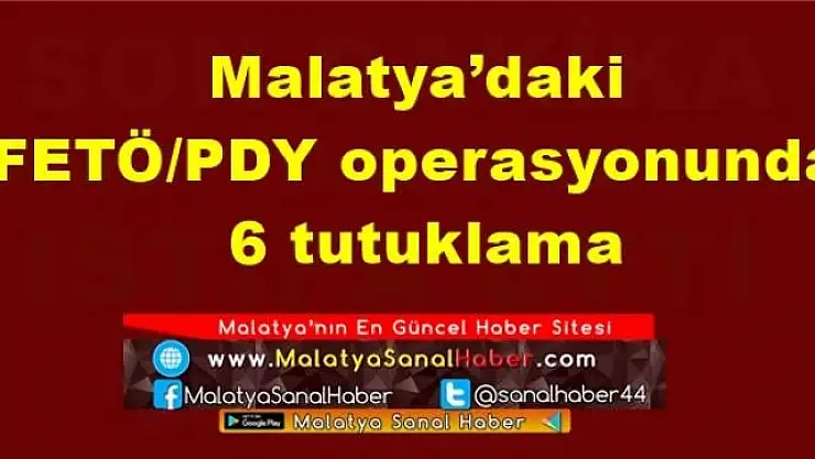 Malatya´daki FETÖ/PDY operasyonunda 6 tutuklama