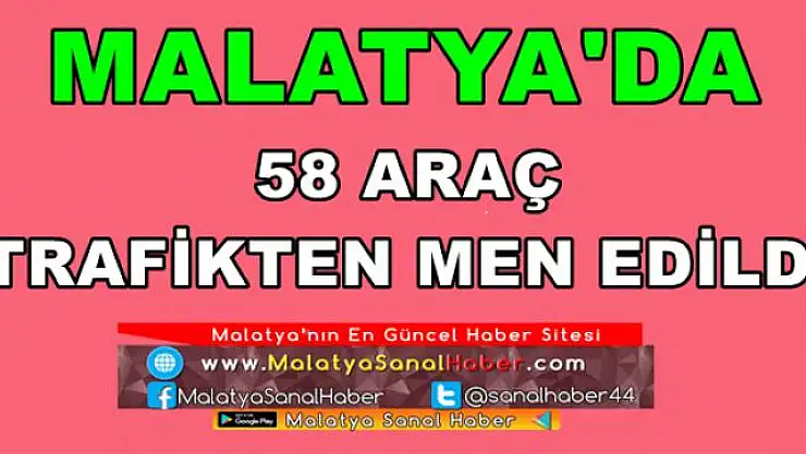 MALATYA'DA 58 ARAÇ  TRAFİKTEN MEN EDİLDİ