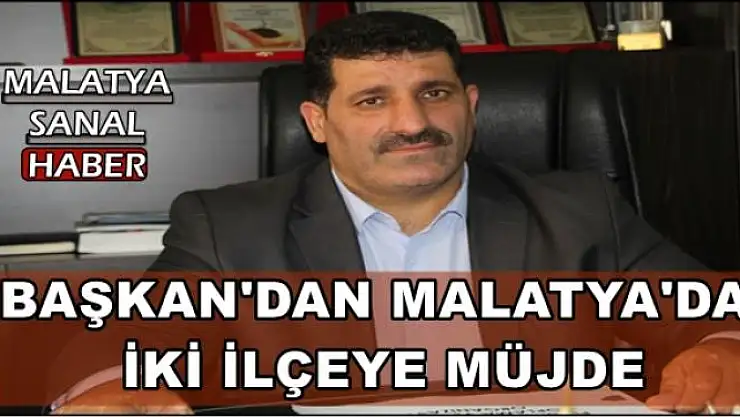 BAŞKAN'DAN MALATYA'DA İKİ İLÇEYE MÜJDE
