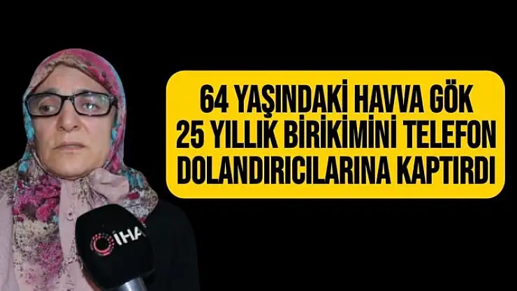 64 yaşındaki Havva Gök 25 yıllık birikimini telefon dolandırıcılarına kaptırdı