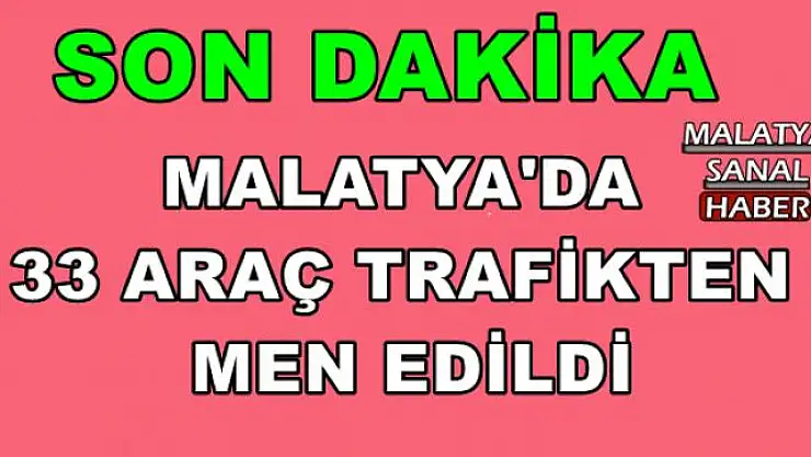 MALATYA'DA 33 ARAÇ TRAFİKTEN MEN EDİLDİ