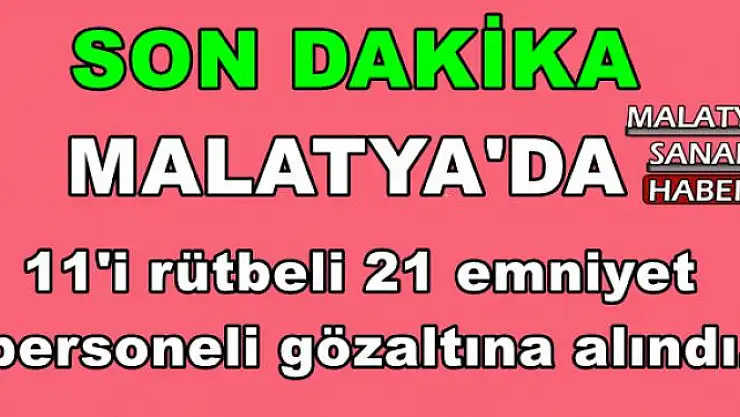 Malatya'da 11'i rütbeli 21 emniyet personeli gözaltına alındı.