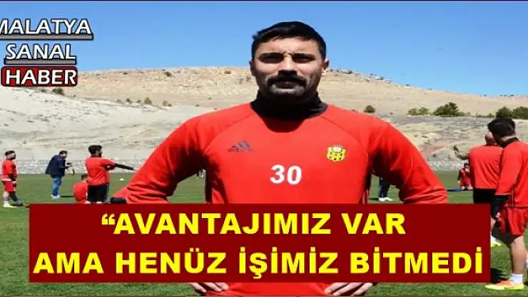 'AVANTAJIMIZ VAR AMA HENÜZ İŞİMİZ BİTMEDİ'''