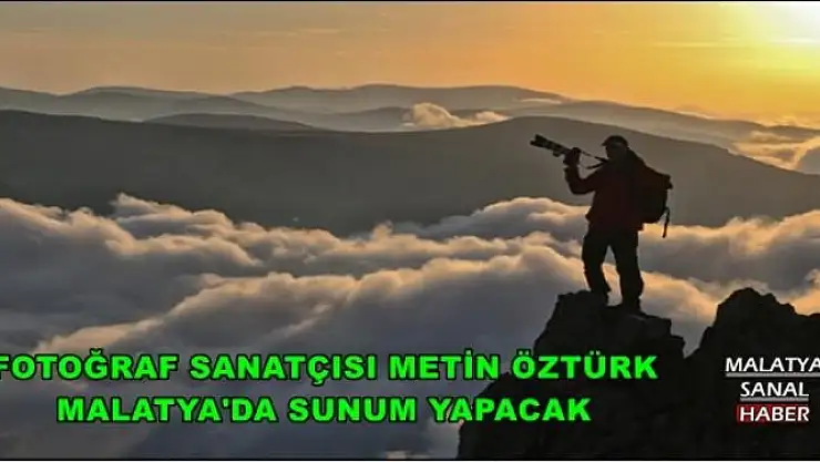 FOTOĞRAF SANATÇISI METİN ÖZTÜRK, MALATYA'DA SUNUM YAPACAK