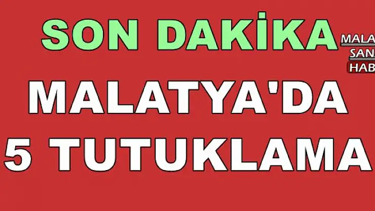 MALATYA'DA 5 TUTUKLAMA