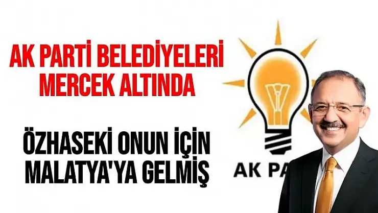 AK Parti Belediyeleri mercek altında Özhaseki onun için Malatya'ya gelmiş