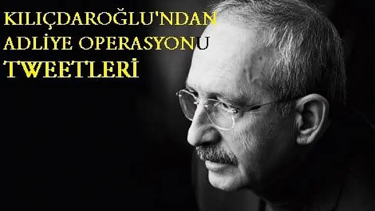 KILIÇDAROĞLU'NDAN ADLİYE OPERASYONU TWEETLERİ