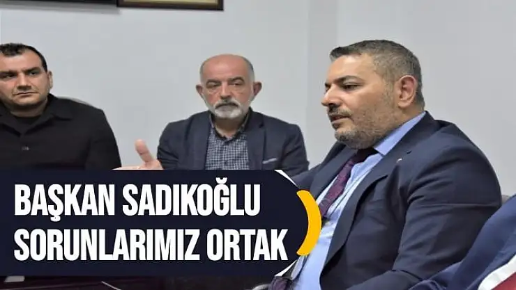 Başkan Sadıkoğlu Sorunlarımız ortak
