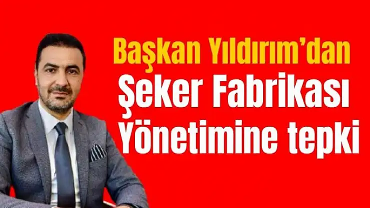 Başkan Yıldırım´dan Şeker Fabrikası yönetimine tepki