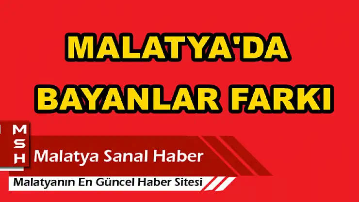MALATYA'DA BAYANLAR FARKI