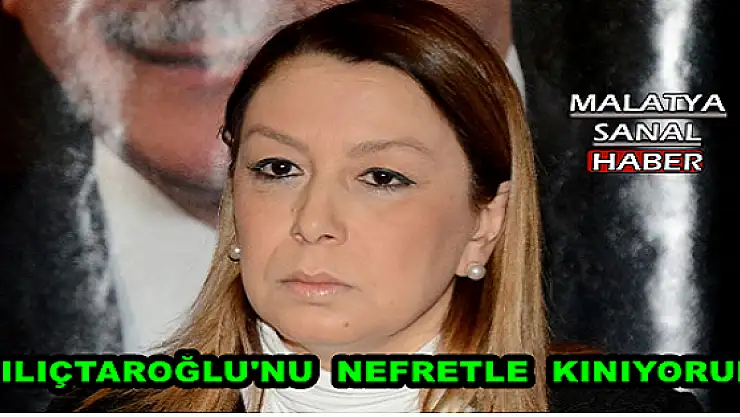 ÇALIK, KILIÇTAROĞLU'NU  NEFRETLE  KINIYORUM