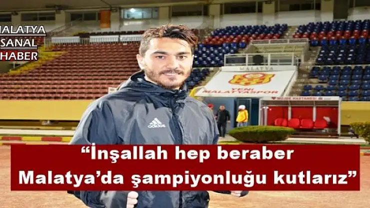 'İnşallah hep berabere Malatya´da şampiyonluğu kutlarız'''''
