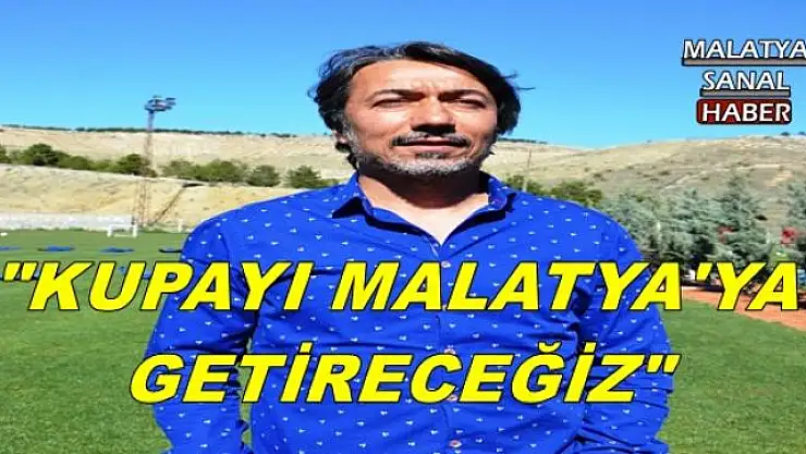 '''KUPAYI MALATYA'YA GETİRECEĞİZ'''