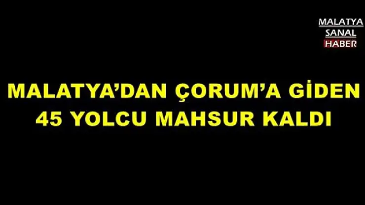 MALATYA´DAN ÇORUM´A GİDEN 45 YOLCU MAHSUR KALDI