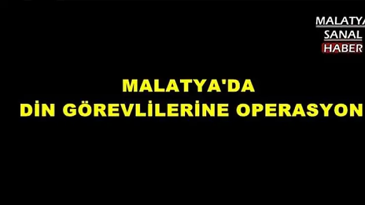 MALATYA'DA  DİN GÖREVLİLERİNE OPERASYON