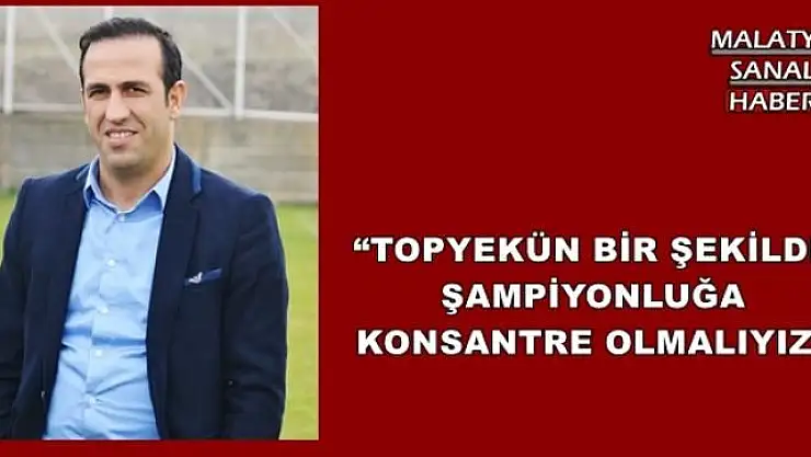'TOPYEKUN BİR ŞEKİLDE ŞAMPİYONLUĞA KONSANTRE OLMALIYIZ'''''
