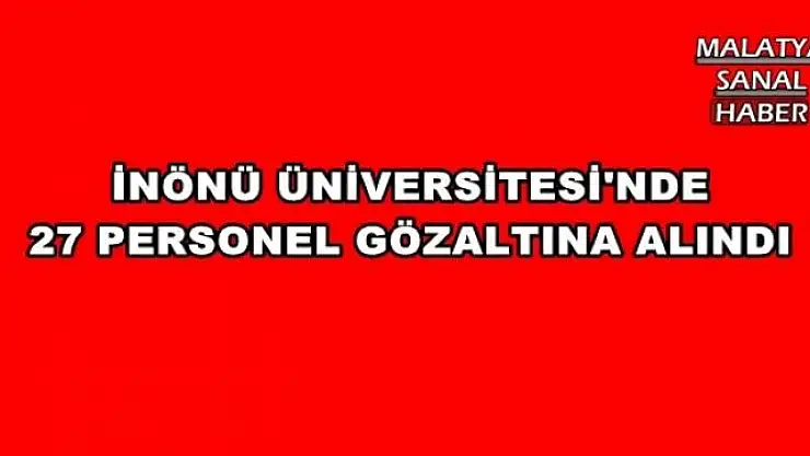 İNÖNÜ ÜNİVERSİTESİ'NDE 27 PERSONEL GÖZALTINA ALINDI