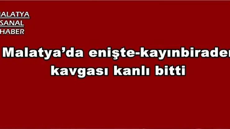 Malatya´da enişte-kayınbirader kavgası kanlı bitti