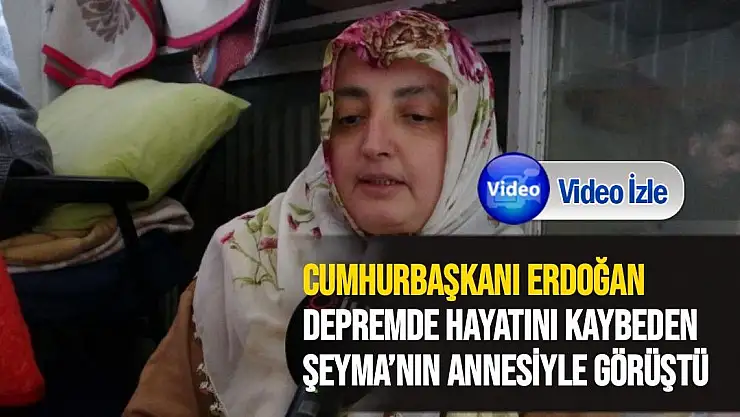 Cumhurbaşkanı Erdoğan, depremde hayatını kaybeden Şeyma´nın annesiyle görüştü
